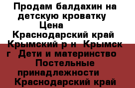 Продам балдахин на детскую кроватку › Цена ­ 500 - Краснодарский край, Крымский р-н, Крымск г. Дети и материнство » Постельные принадлежности   . Краснодарский край